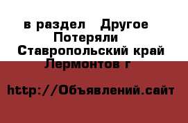  в раздел : Другое » Потеряли . Ставропольский край,Лермонтов г.